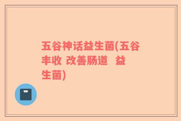 五谷神话益生菌(五谷丰收 改善肠道  益生菌)