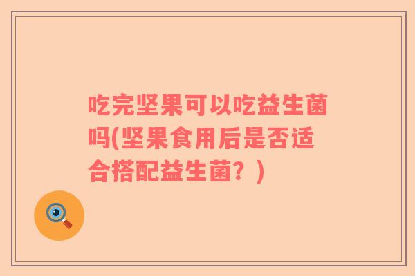 吃完坚果可以吃益生菌吗(坚果食用后是否适合搭配益生菌？)