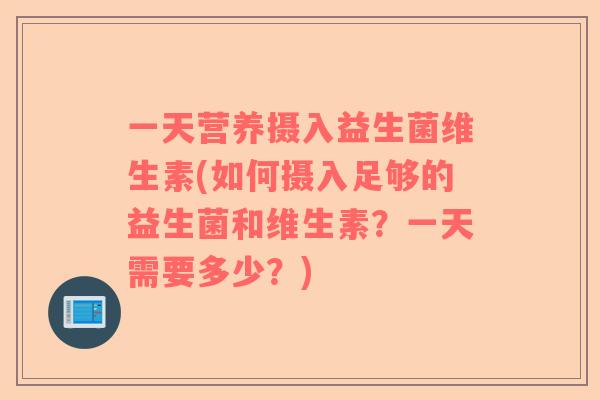 一天营养摄入益生菌维生素(如何摄入足够的益生菌和维生素？一天需要多少？)