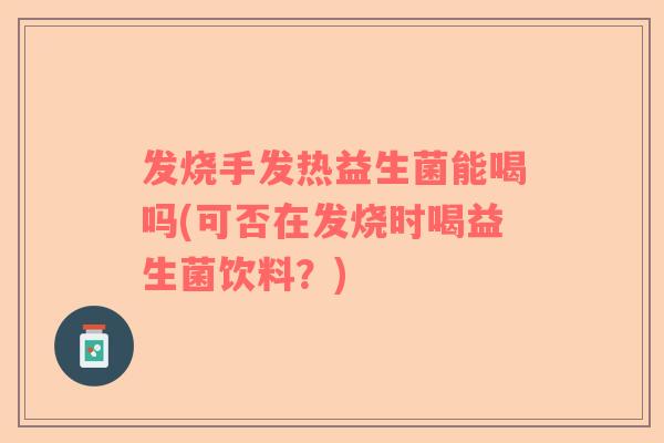 发烧手发热益生菌能喝吗(可否在发烧时喝益生菌饮料？)