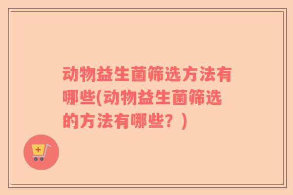 动物益生菌筛选方法有哪些(动物益生菌筛选的方法有哪些？)