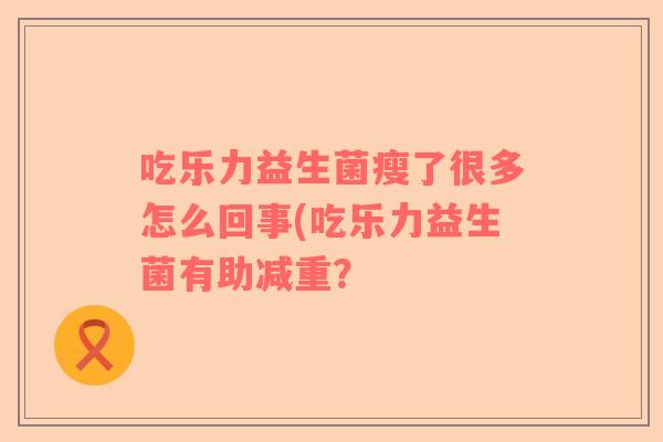吃乐力益生菌瘦了很多怎么回事(吃乐力益生菌有助减重？