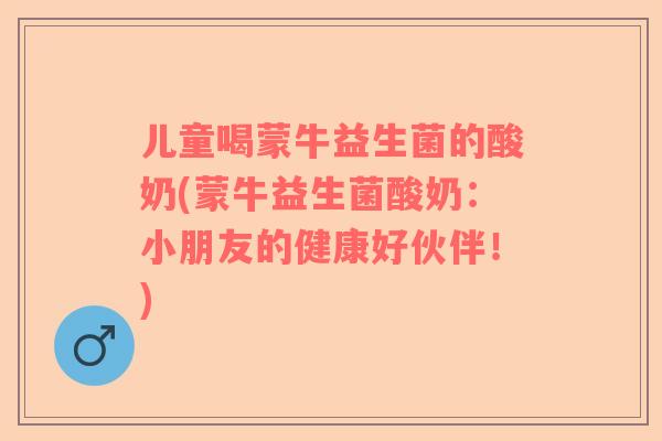 儿童喝蒙牛益生菌的酸奶(蒙牛益生菌酸奶：小朋友的健康好伙伴！)