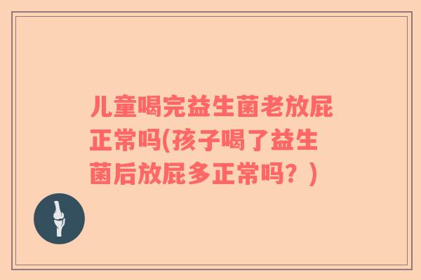 儿童喝完益生菌老放屁正常吗(孩子喝了益生菌后放屁多正常吗？)