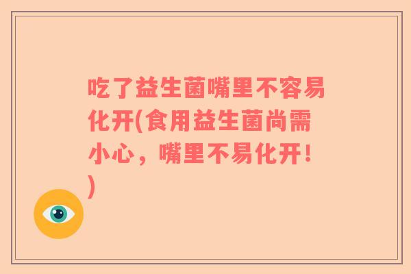 吃了益生菌嘴里不容易化开(食用益生菌尚需小心，嘴里不易化开！)