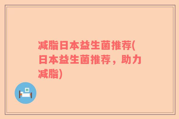 减脂日本益生菌推荐(日本益生菌推荐，助力减脂)