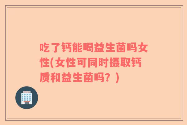 吃了钙能喝益生菌吗女性(女性可同时摄取钙质和益生菌吗？)