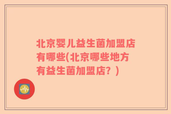 北京婴儿益生菌加盟店有哪些(北京哪些地方有益生菌加盟店？)