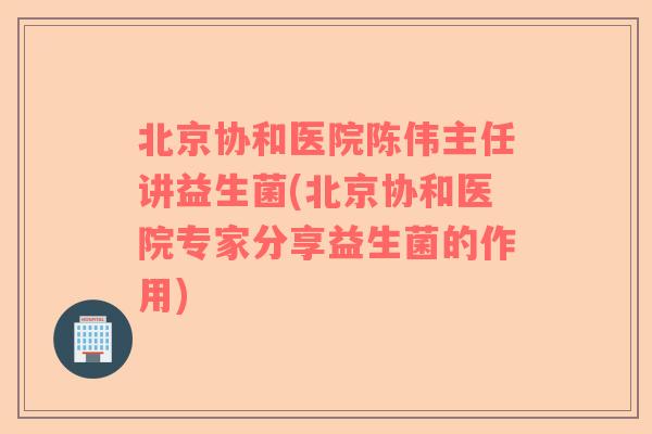 北京协和医院陈伟主任讲益生菌(北京协和医院专家分享益生菌的作用)