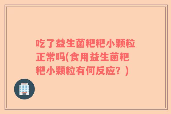 吃了益生菌粑粑小颗粒正常吗(食用益生菌粑粑小颗粒有何反应？)