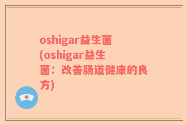 oshigar益生菌(oshigar益生菌：改善肠道健康的良方)