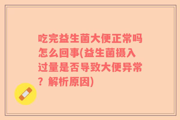 吃完益生菌大便正常吗怎么回事(益生菌摄入过量是否导致大便异常？解析原因)