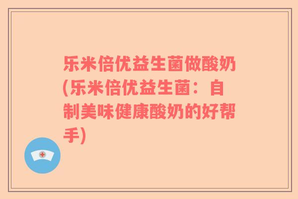 乐米倍优益生菌做酸奶(乐米倍优益生菌：自制美味健康酸奶的好帮手)