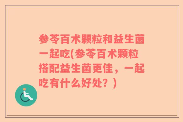 参苓百术颗粒和益生菌一起吃(参苓百术颗粒搭配益生菌更佳，一起吃有什么好处？)