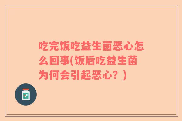 吃完饭吃益生菌恶心怎么回事(饭后吃益生菌为何会引起恶心？)