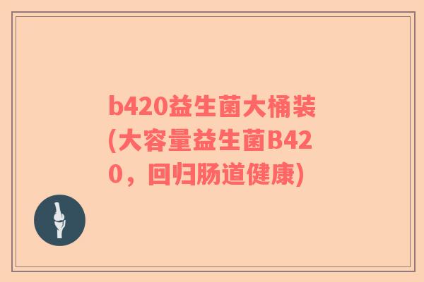 b420益生菌大桶装(大容量益生菌B420，回归肠道健康)