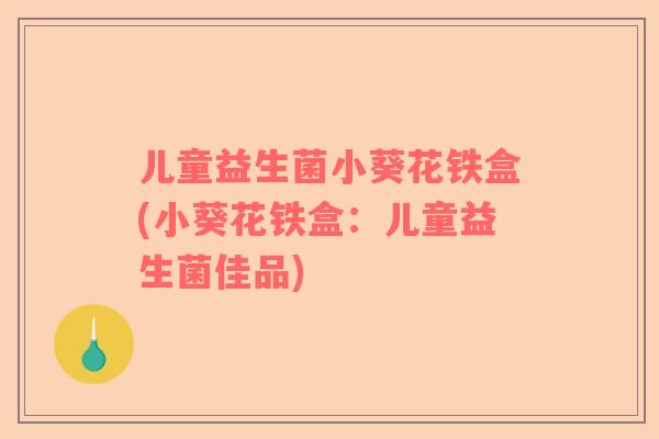 儿童益生菌小葵花铁盒(小葵花铁盒：儿童益生菌佳品)