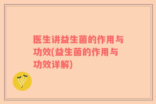 医生讲益生菌的作用与功效(益生菌的作用与功效详解)
