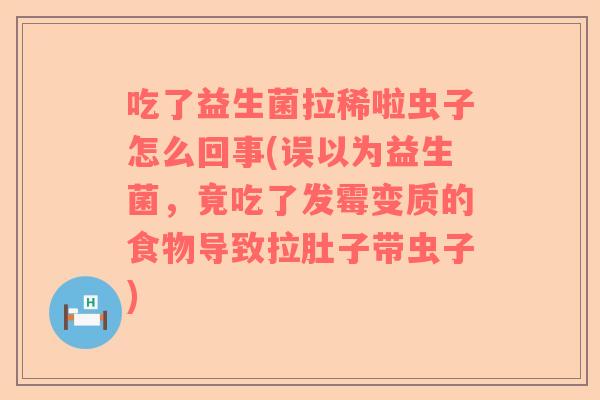 吃了益生菌拉稀啦虫子怎么回事(误以为益生菌，竟吃了发霉变质的食物导致拉肚子带虫子)