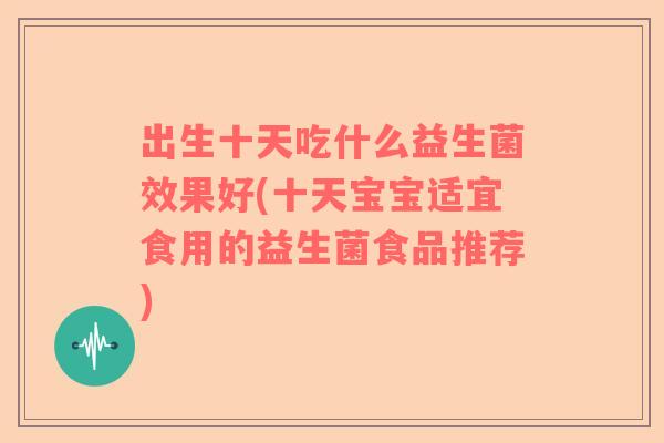 出生十天吃什么益生菌效果好(十天宝宝适宜食用的益生菌食品推荐)