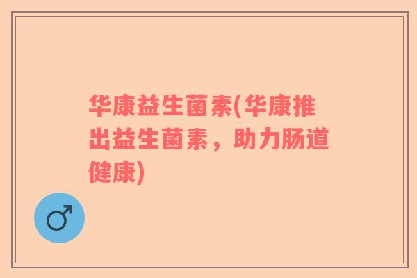 华康益生菌素(华康推出益生菌素，助力肠道健康)