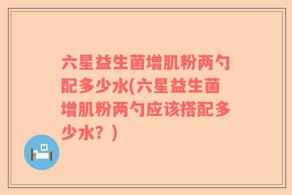 六星益生菌增肌粉两勺配多少水(六星益生菌增肌粉两勺应该搭配多少水？)