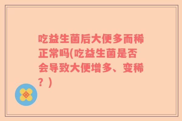 吃益生菌后大便多而稀正常吗(吃益生菌是否会导致大便增多、变稀？)