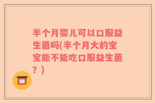 半个月婴儿可以口服益生菌吗(半个月大的宝宝能不能吃口服益生菌？)