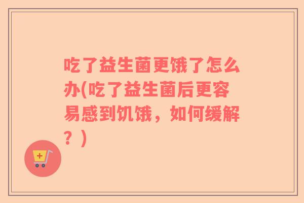 吃了益生菌更饿了怎么办(吃了益生菌后更容易感到饥饿，如何缓解？)