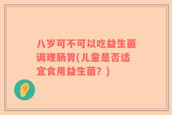 八岁可不可以吃益生菌调理肠胃(儿童是否适宜食用益生菌？)