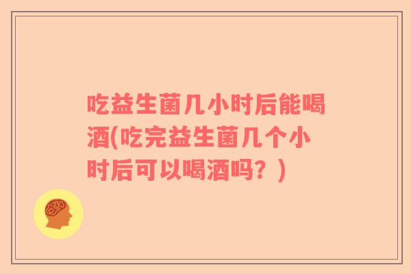吃益生菌几小时后能喝酒(吃完益生菌几个小时后可以喝酒吗？)