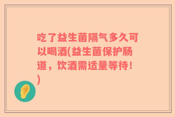 吃了益生菌隔气多久可以喝酒(益生菌保护肠道，饮酒需适量等待！)