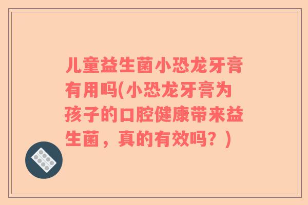 儿童益生菌小恐龙牙膏有用吗(小恐龙牙膏为孩子的口腔健康带来益生菌，真的有效吗？)