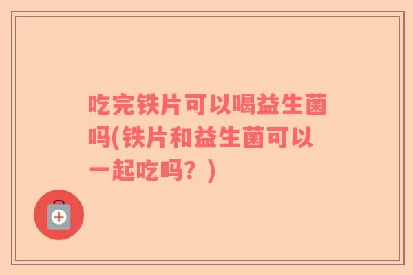 吃完铁片可以喝益生菌吗(铁片和益生菌可以一起吃吗？)