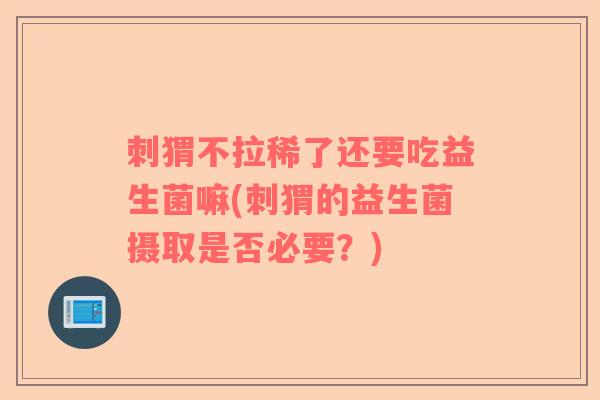 刺猬不拉稀了还要吃益生菌嘛(刺猬的益生菌摄取是否必要？)
