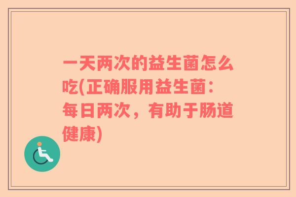 一天两次的益生菌怎么吃(正确服用益生菌：每日两次，有助于肠道健康)