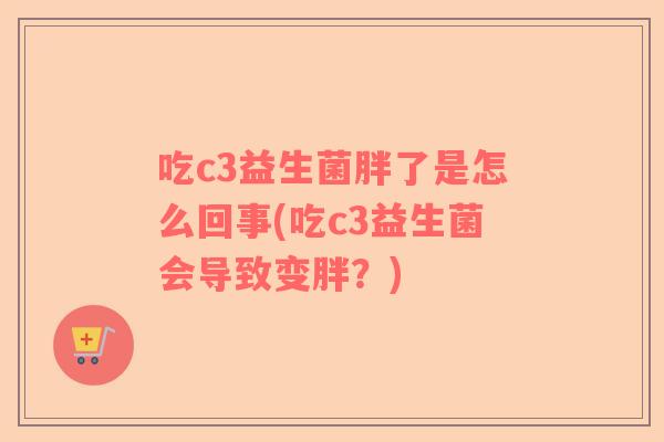 吃c3益生菌胖了是怎么回事(吃c3益生菌会导致变胖？)