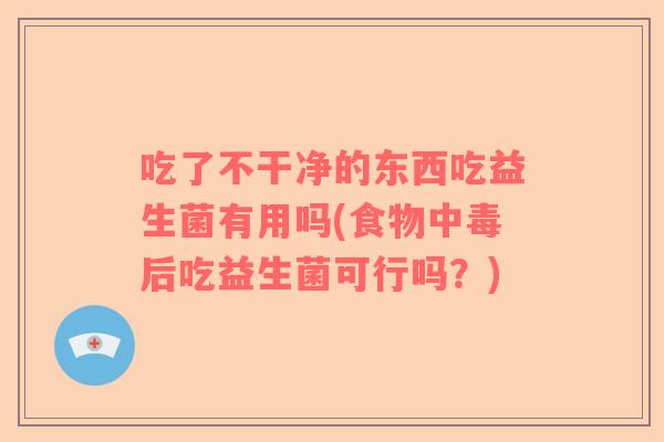 吃了不干净的东西吃益生菌有用吗(食物中毒后吃益生菌可行吗？)