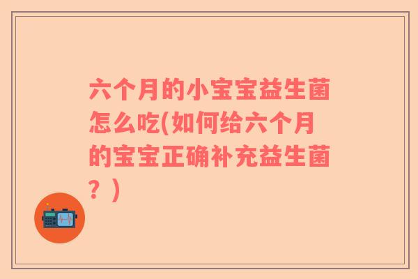 六个月的小宝宝益生菌怎么吃(如何给六个月的宝宝正确补充益生菌？)
