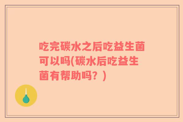 吃完碳水之后吃益生菌可以吗(碳水后吃益生菌有帮助吗？)