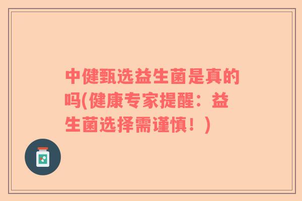 中健甄选益生菌是真的吗(健康专家提醒：益生菌选择需谨慎！)