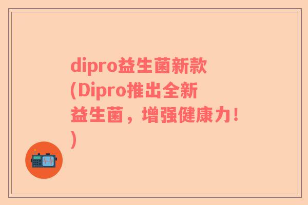dipro益生菌新款(Dipro推出全新益生菌，增强健康力！)