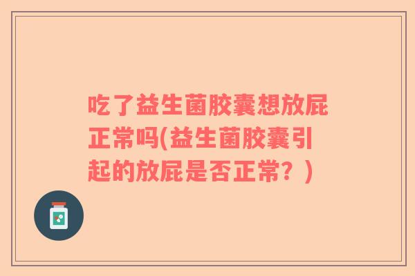 吃了益生菌胶囊想放屁正常吗(益生菌胶囊引起的放屁是否正常？)