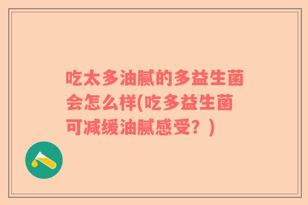 吃太多油腻的多益生菌会怎么样(吃多益生菌可减缓油腻感受？)