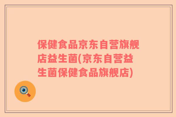 保健食品京东自营旗舰店益生菌(京东自营益生菌保健食品旗舰店)