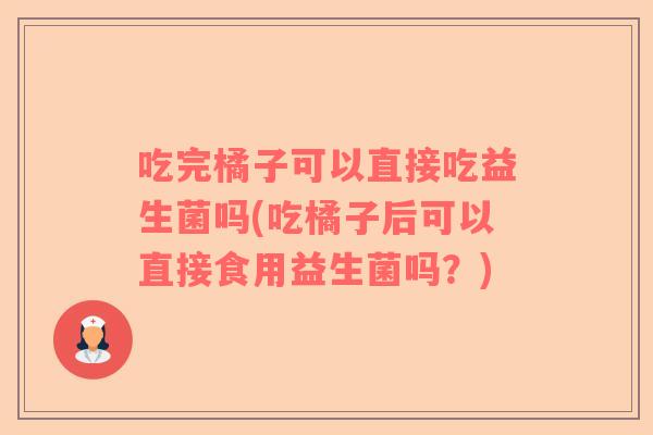 吃完橘子可以直接吃益生菌吗(吃橘子后可以直接食用益生菌吗？)