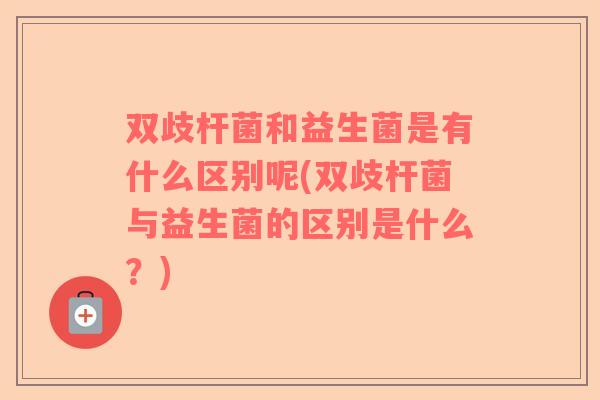 双歧杆菌和益生菌是有什么区别呢(双歧杆菌与益生菌的区别是什么？)