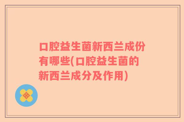 口腔益生菌新西兰成份有哪些(口腔益生菌的新西兰成分及作用)
