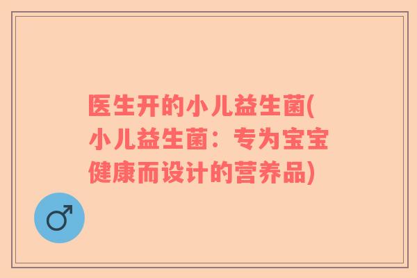 医生开的小儿益生菌(小儿益生菌：专为宝宝健康而设计的营养品)