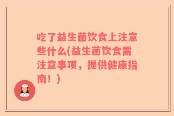 吃了益生菌饮食上注意些什么(益生菌饮食需注意事项，提供健康指南！)